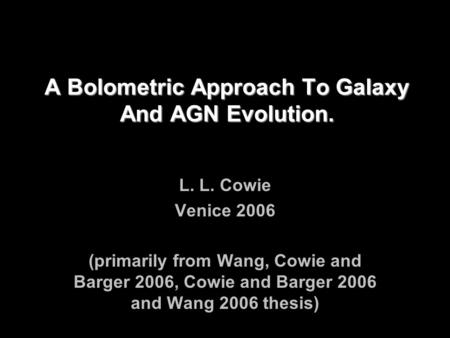 A Bolometric Approach To Galaxy And AGN Evolution. L. L. Cowie Venice 2006 (primarily from Wang, Cowie and Barger 2006, Cowie and Barger 2006 and Wang.