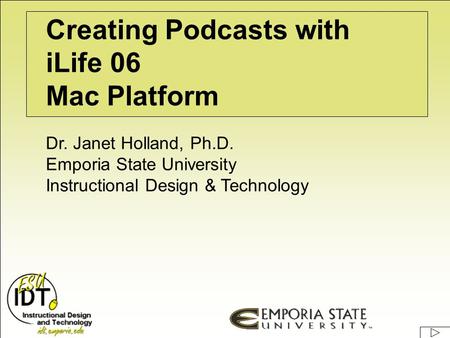 Creating Podcasts with iLife 06 Mac Platform Dr. Janet Holland, Ph.D. Emporia State University Instructional Design & Technology.