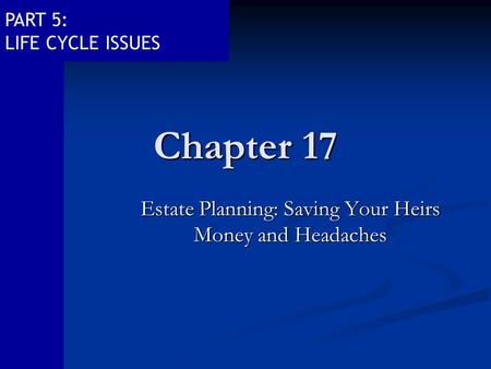 PART 5: LIFE CYCLE ISSUES Chapter 17 Estate Planning: Saving Your Heirs Money and Headaches.