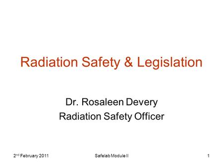 2 nd February 2011Safelab Module II1 Radiation Safety & Legislation Dr. Rosaleen Devery Radiation Safety Officer.