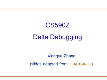 CS590Z Delta Debugging Xiangyu Zhang (slides adapted from Tevfik Bultan’s )