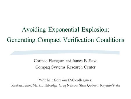 Avoiding Exponential Explosion: Generating Compact Verification Conditions Cormac Flanagan and James B. Saxe Compaq Systems Research Center With help from.