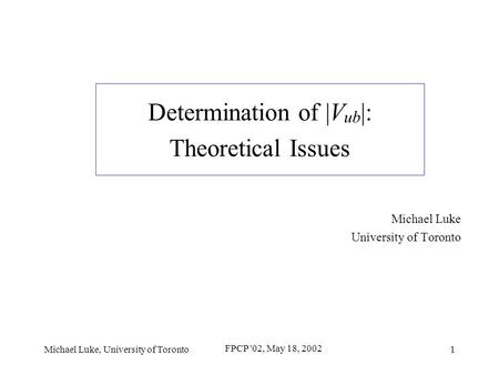 Michael Luke, University of Toronto FPCP '02, May 18, 2002 1 Determination of |V ub |: Theoretical Issues Michael Luke University of Toronto.