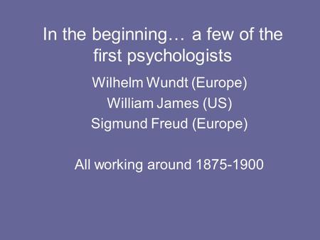 In the beginning… a few of the first psychologists Wilhelm Wundt (Europe) William James (US) Sigmund Freud (Europe) All working around 1875-1900.