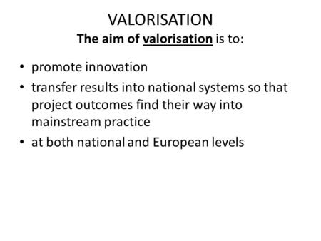 VALORISATION The aim of valorisation is to: promote innovation transfer results into national systems so that project outcomes find their way into mainstream.
