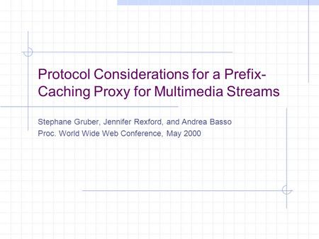 Protocol Considerations for a Prefix- Caching Proxy for Multimedia Streams Stephane Gruber, Jennifer Rexford, and Andrea Basso Proc. World Wide Web Conference,