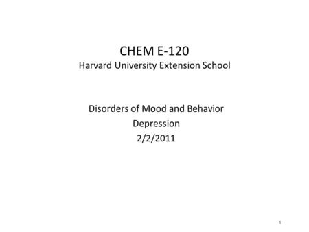 1 CHEM E-120 Harvard University Extension School Disorders of Mood and Behavior Depression 2/2/2011.