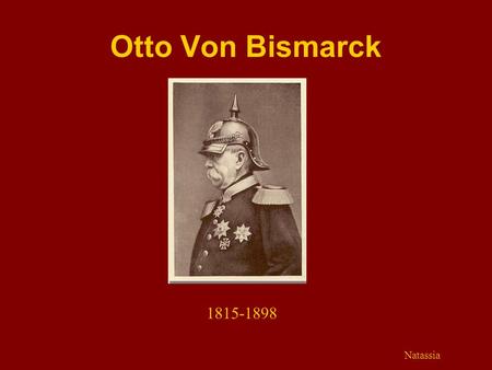 Otto Von Bismarck 1815-1898 Natassia.  Transformed a collection of small German States into a Great Empire  Served as the first Chancellor from 1871-