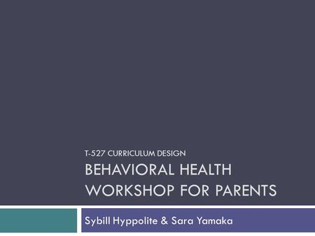 T-527 CURRICULUM DESIGN BEHAVIORAL HEALTH WORKSHOP FOR PARENTS Sybill Hyppolite & Sara Yamaka.