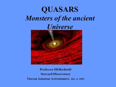 QUASARS Monsters of the ancient Universe Professor Jill Bechtold Steward Observatory Tucson Amateur Astronomers, Dec. 6, 2002.