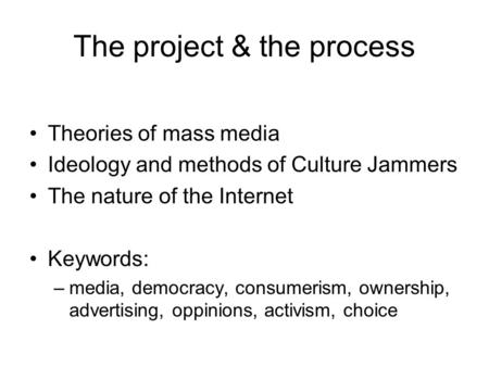 The project & the process Theories of mass media Ideology and methods of Culture Jammers The nature of the Internet Keywords: –media, democracy, consumerism,