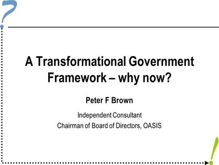 A Transformational Government Framework – why now? Peter F Brown Independent Consultant Chairman of Board of Directors, OASIS.