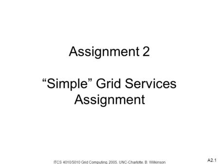 A2.1 ITCS 4010/5010 Grid Computing, 2005, UNC-Charlotte, B. Wilkinson Assignment 2 “Simple” Grid Services Assignment.