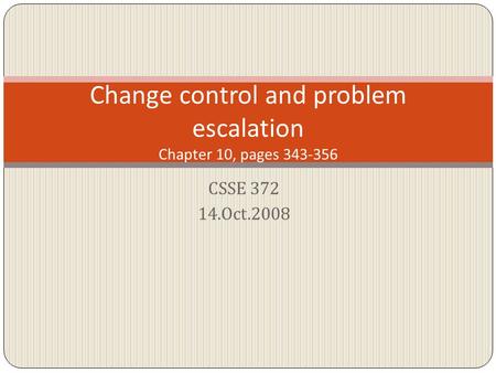 CSSE 372 14.Oct.2008 Change control and problem escalation Chapter 10, pages 343-356.