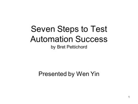 1 Seven Steps to Test Automation Success by Bret Pettichord Presented by Wen Yin.