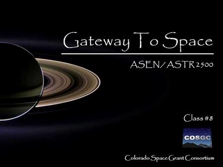 Colorado Space Grant Consortium Gateway To Space ASEN / ASTR 2500 Class #8 Gateway To Space ASEN / ASTR 2500 Class #8.