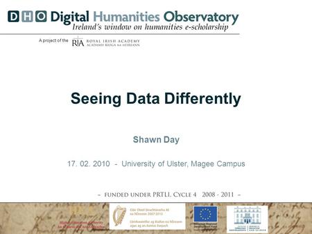 Seeing Data Differently 17.02.2010| Speaker: Shawn Day| slide 1 A project of the Seeing Data Differently Shawn Day 17. 02. 2010 - University of Ulster,
