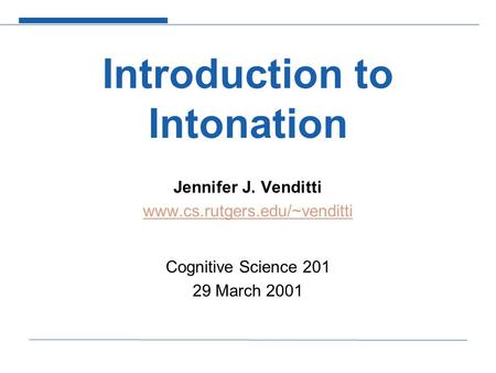 Introduction to Intonation Jennifer J. Venditti www.cs.rutgers.edu/~venditti Cognitive Science 201 29 March 2001.