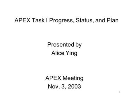 1 APEX Task I Progress, Status, and Plan Presented by Alice Ying APEX Meeting Nov. 3, 2003.
