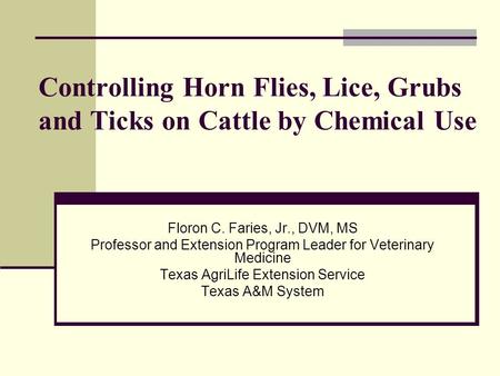 Controlling Horn Flies, Lice, Grubs and Ticks on Cattle by Chemical Use Floron C. Faries, Jr., DVM, MS Professor and Extension Program Leader for Veterinary.