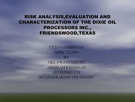 RISK ANALYSIS,EVALUATION AND CHARACTERIZATION OF THE DIXIE OIL PROCESSORS INC., FRIENDSWOOD,TEXAS CVEN 610/PHEO 650 APRIL 22,2004 BY OKE NWANESHIUDU ABHIRAM.