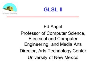 GLSL II Ed Angel Professor of Computer Science, Electrical and Computer Engineering, and Media Arts Director, Arts Technology Center University of New.