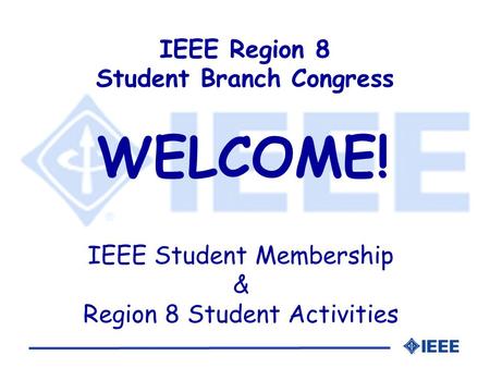 IEEE Region 8 Student Branch Congress WELCOME! IEEE Student Membership & Region 8 Student Activities.