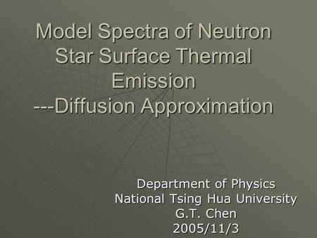 Department of Physics National Tsing Hua University G.T. Chen 2005/11/3 Model Spectra of Neutron Star Surface Thermal Emission ---Diffusion Approximation.