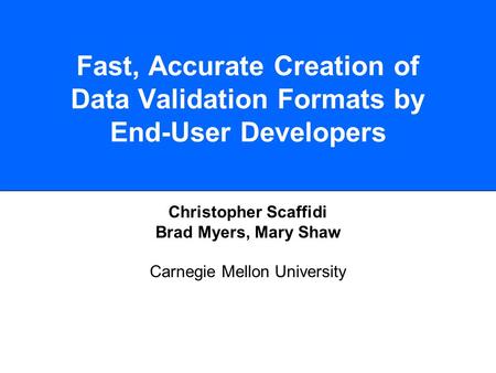 Fast, Accurate Creation of Data Validation Formats by End-User Developers Christopher Scaffidi Brad Myers, Mary Shaw Carnegie Mellon University.
