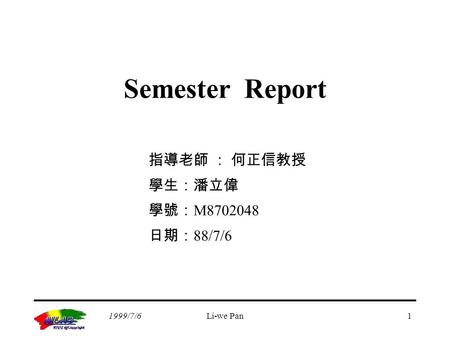 1999/7/6Li-we Pan1 Semester Report 指導老師 ： 何正信教授 學生：潘立偉 學號： M8702048 日期： 88/7/6.