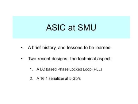 ASIC at SMU A brief history, and lessons to be learned. Two recent designs, the technical aspect: 1.A LC based Phase Locked Loop (PLL) 2.A 16:1 serializer.