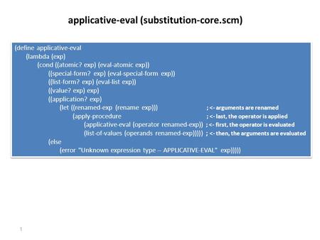 (define applicative-eval (lambda (exp) (cond ((atomic? exp) (eval-atomic exp)) ((special-form? exp) (eval-special-form exp)) ((list-form? exp) (eval-list.