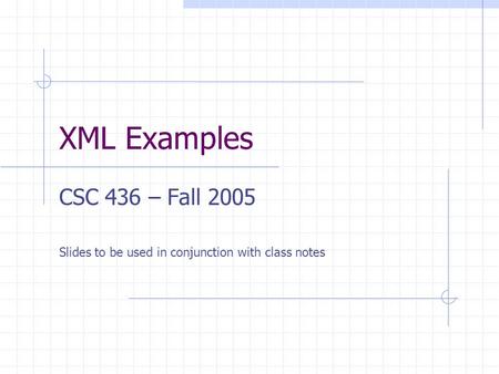 XML Examples CSC 436 – Fall 2005 Slides to be used in conjunction with class notes.
