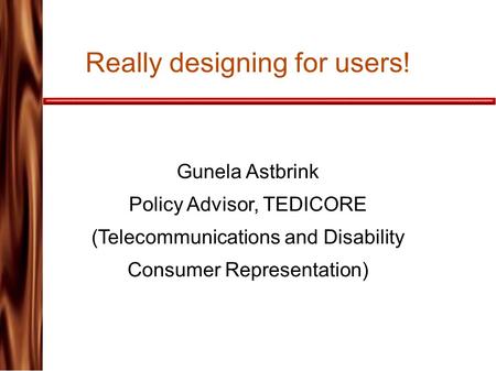 Really designing for users! Gunela Astbrink Policy Advisor, TEDICORE (Telecommunications and Disability Consumer Representation)