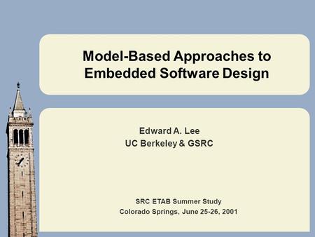 SRC ETAB Summer Study Colorado Springs, June 25-26, 2001 Model-Based Approaches to Embedded Software Design Edward A. Lee UC Berkeley & GSRC.