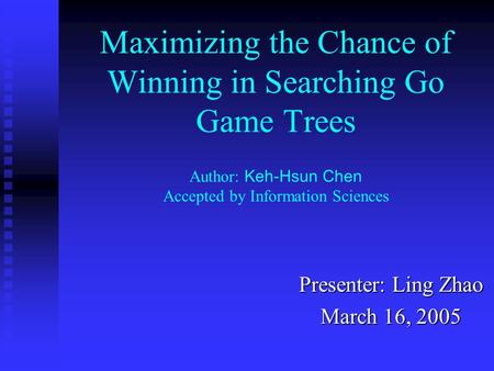 Maximizing the Chance of Winning in Searching Go Game Trees Presenter: Ling Zhao March 16, 2005 Author: Keh-Hsun Chen Accepted by Information Sciences.