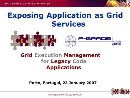 Www.cpc.wmin.ac.uk/GEMLCA Grid Execution Management for Legacy Code Applications Exposing Application as Grid Services Porto, Portugal, 23 January 2007.