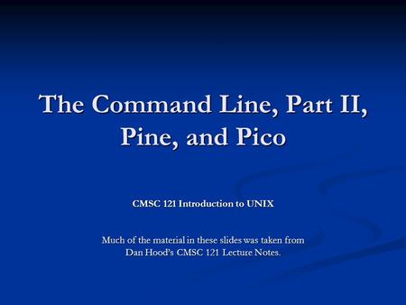 The Command Line, Part II, Pine, and Pico CMSC 121 Introduction to UNIX Much of the material in these slides was taken from Dan Hood’s CMSC 121 Lecture.