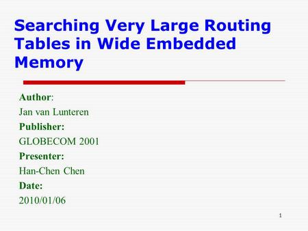 1 Searching Very Large Routing Tables in Wide Embedded Memory Author: Jan van Lunteren Publisher: GLOBECOM 2001 Presenter: Han-Chen Chen Date: 2010/01/06.