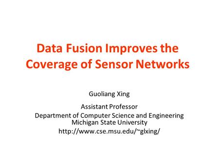 Data Fusion Improves the Coverage of Sensor Networks Guoliang Xing Assistant Professor Department of Computer Science and Engineering Michigan State University.