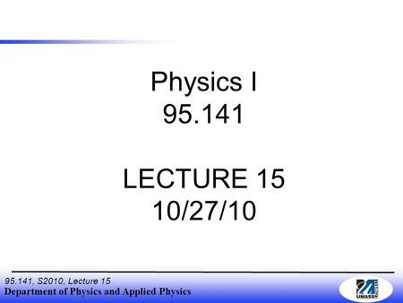 Department of Physics and Applied Physics 95.141, S2010, Lecture 15 Physics I 95.141 LECTURE 15 10/27/10.