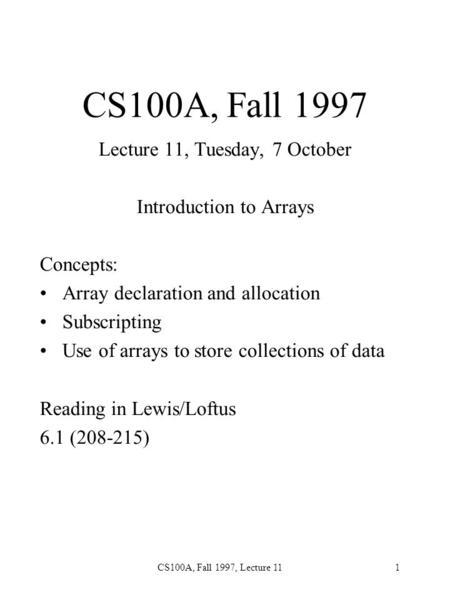 CS100A, Fall 1997, Lecture 111 CS100A, Fall 1997 Lecture 11, Tuesday, 7 October Introduction to Arrays Concepts: Array declaration and allocation Subscripting.