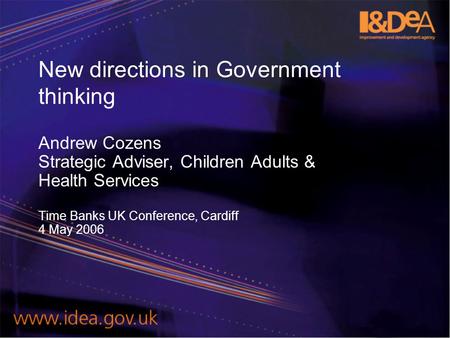 New directions in Government thinking Andrew Cozens Strategic Adviser, Children Adults & Health Services Time Banks UK Conference, Cardiff 4 May 2006.