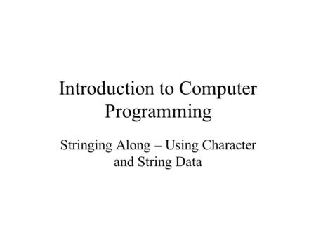 Introduction to Computer Programming Stringing Along – Using Character and String Data.