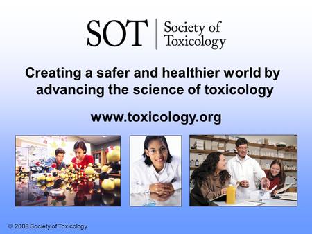 © 2008 Society of Toxicology www.toxicology.org Creating a safer and healthier world by advancing the science of toxicology.