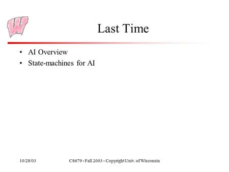 10/28/03CS679 - Fall 2003 - Copyright Univ. of Wisconsin Last Time AI Overview State-machines for AI.