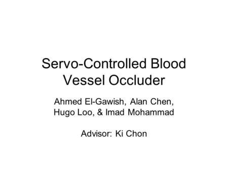 Servo-Controlled Blood Vessel Occluder Ahmed El-Gawish, Alan Chen, Hugo Loo, & Imad Mohammad Advisor: Ki Chon.