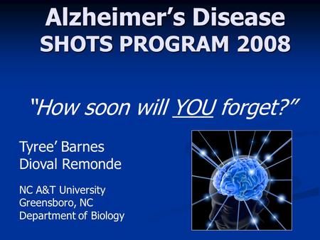Alzheimer’s Disease SHOTS PROGRAM 2008 Tyree’ Barnes Dioval Remonde “How soon will YOU forget?” NC A&T University Greensboro, NC Department of Biology.
