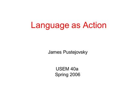 Language as Action James Pustejovsky USEM 40a Spring 2006.