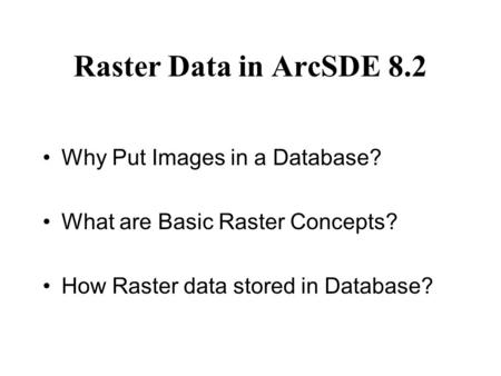 Raster Data in ArcSDE 8.2 Why Put Images in a Database? What are Basic Raster Concepts? How Raster data stored in Database?